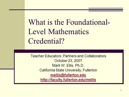 1 What is the Foundational- Level Mathematics Credential? Teacher Educators: Partners and Collaborators October 23, 2007 Mark W. Ellis, Ph.D. California.