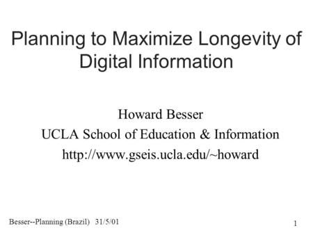 Besser--Planning (Brazil) 31/5/01 1 Planning to Maximize Longevity of Digital Information Howard Besser UCLA School of Education & Information