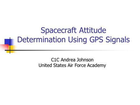 Spacecraft Attitude Determination Using GPS Signals C1C Andrea Johnson United States Air Force Academy.