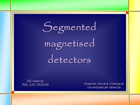 Segmented magnetised detectors Anselmo Cervera Villanueva Universidad de Valencia ISS meeting RAL (UK) 25/04/06 RAL (UK) 25/04/06.
