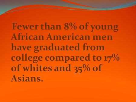 Fewer than 8% of young African American men have graduated from college compared to 17% of whites and 35% of Asians.
