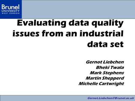 Evaluating data quality issues from an industrial data set Gernot Liebchen Bheki Twala Mark Stephens Martin Shepperd Michelle.