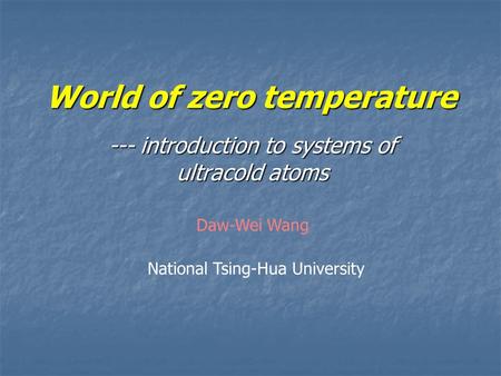 World of zero temperature --- introduction to systems of ultracold atoms National Tsing-Hua University Daw-Wei Wang.
