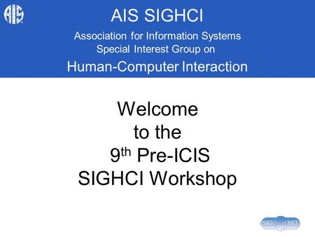 AIS SIGHCI Association for Information Systems Special Interest Group on Human-Computer Interaction Welcome to the 9 th Pre-ICIS SIGHCI Workshop.