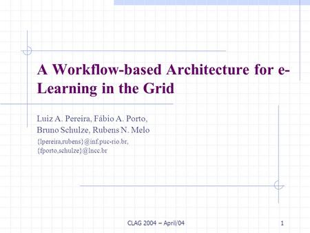 CLAG 2004 – April/041 A Workflow-based Architecture for e- Learning in the Grid Luiz A. Pereira, Fábio A. Porto, Bruno Schulze, Rubens N. Melo