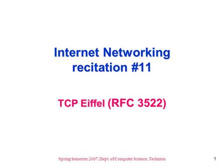 1 Spring Semester 2007, Dept. of Computer Science, Technion Internet Networking recitation #11 TCP Eiffel (RFC 3522)