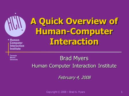 Copyright © 2008 – Brad A. Myers1 A Quick Overview of Human-Computer Interaction Brad Myers Human Computer Interaction Institute February 4, 2008 Brad.