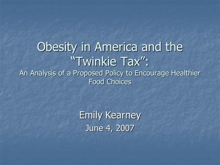 Obesity in America and the “Twinkie Tax”: An Analysis of a Proposed Policy to Encourage Healthier Food Choices Emily Kearney June 4, 2007.