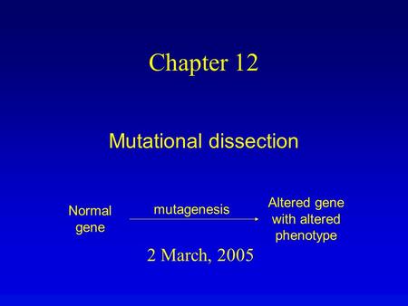 2 March, 2005 Chapter 12 Mutational dissection Normal gene Altered gene with altered phenotype mutagenesis.