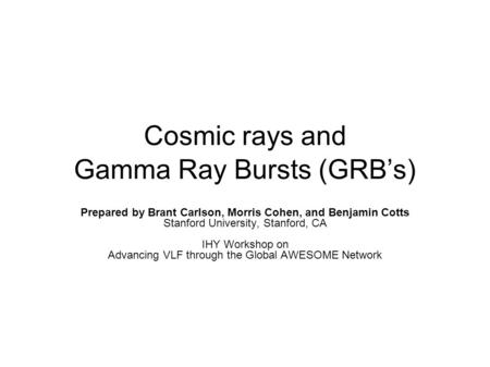 Cosmic rays and Gamma Ray Bursts (GRB’s) Prepared by Brant Carlson, Morris Cohen, and Benjamin Cotts Stanford University, Stanford, CA IHY Workshop on.