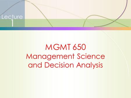1 Lecture 1 MGMT 650 Management Science and Decision Analysis.