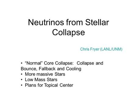 Neutrinos from Stellar Collapse Chris Fryer (LANL/UNM) “Normal” Core Collapse: Collapse and Bounce, Fallback and Cooling More massive Stars Low Mass Stars.