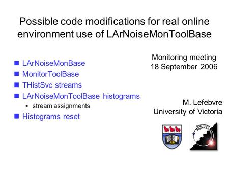 Possible code modifications for real online environment use of LArNoiseMonToolBase M. Lefebvre University of Victoria Monitoring meeting 18 September 2006.