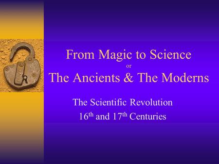 From Magic to Science or The Ancients & The Moderns The Scientific Revolution 16 th and 17 th Centuries.