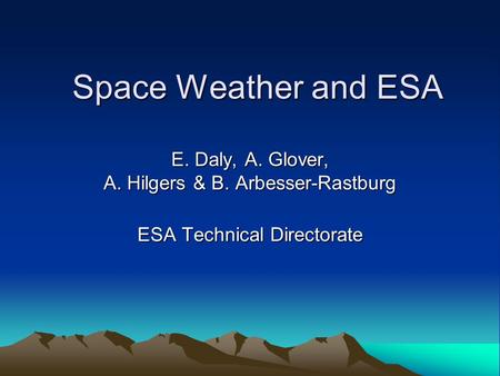 Space Weather and ESA E. Daly, A. Glover, A. Hilgers & B. Arbesser-Rastburg ESA Technical Directorate.