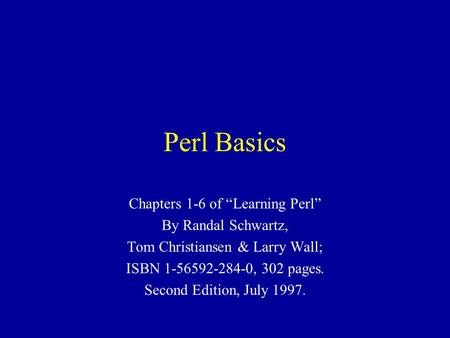 Perl Basics Chapters 1-6 of “Learning Perl” By Randal Schwartz, Tom Christiansen & Larry Wall; ISBN 1-56592-284-0, 302 pages. Second Edition, July 1997.