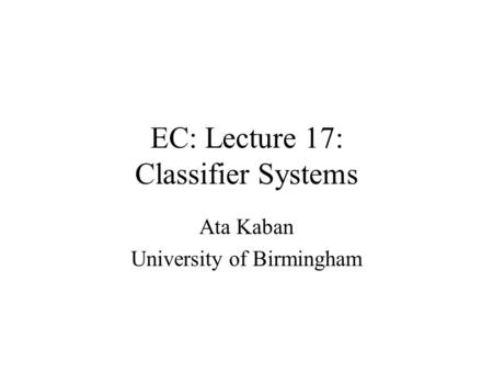 EC: Lecture 17: Classifier Systems Ata Kaban University of Birmingham.