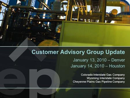 Colorado Interstate Gas Company Wyoming Interstate Company Cheyenne Plains Gas Pipeline Company Customer Advisory Group Update January 13, 2010 – Denver.