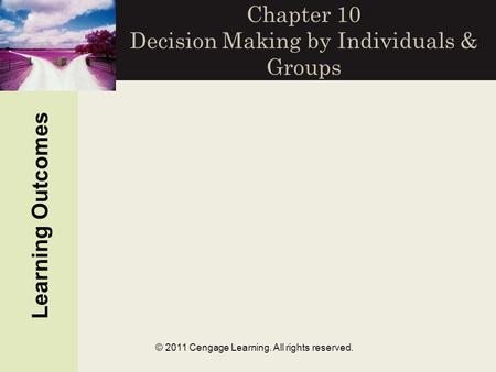 © 2011 Cengage Learning. All rights reserved. Chapter 10 Decision Making by Individuals & Groups Learning Outcomes.