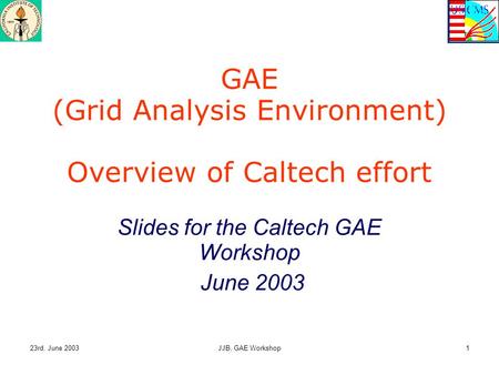 23rd. June 2003JJB, GAE Workshop1 GAE (Grid Analysis Environment) Overview of Caltech effort Slides for the Caltech GAE Workshop June 2003.