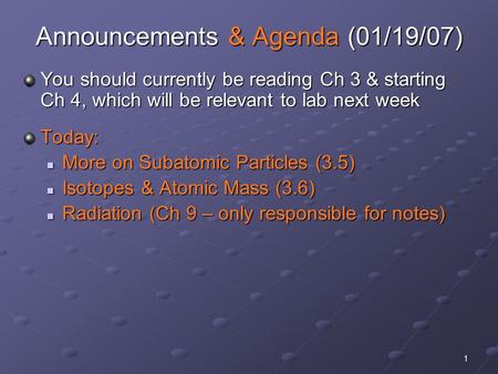 1 Announcements & Agenda (01/19/07) You should currently be reading Ch 3 & starting Ch 4, which will be relevant to lab next week Today: More on Subatomic.