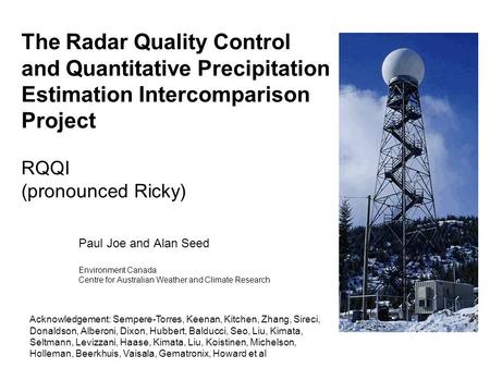 The Radar Quality Control and Quantitative Precipitation Estimation Intercomparison Project RQQI (pronounced Ricky) Paul Joe and Alan Seed Environment.