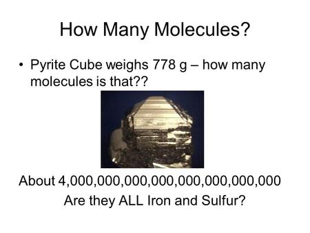 How Many Molecules? Pyrite Cube weighs 778 g – how many molecules is that?? About 4,000,000,000,000,000,000,000,000 Are they ALL Iron and Sulfur?