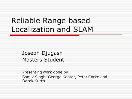 Reliable Range based Localization and SLAM Joseph Djugash Masters Student Presenting work done by: Sanjiv Singh, George Kantor, Peter Corke and Derek Kurth.