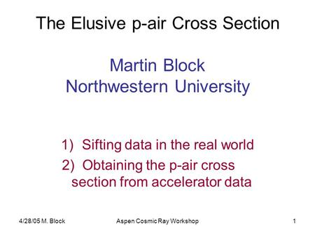4/28/05 M. BlockAspen Cosmic Ray Workshop1 The Elusive p-air Cross Section Martin Block Northwestern University 1)Sifting data in the real world 2) Obtaining.