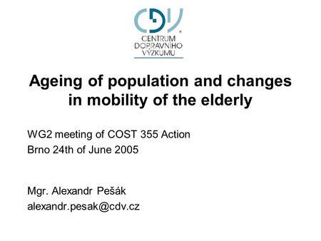 Ageing of population and changes in mobility of the elderly WG2 meeting of COST 355 Action Brno 24th of June 2005 Mgr. Alexandr Pešák