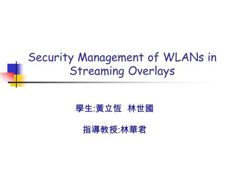 Security Management of WLANs in Streaming Overlays 學生 : 黃立恆 林世國 指導教授 : 林華君.