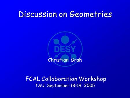 Discussion on Geometries FCAL Collaboration Workshop TAU, September 18-19, 2005 Christian Grah.