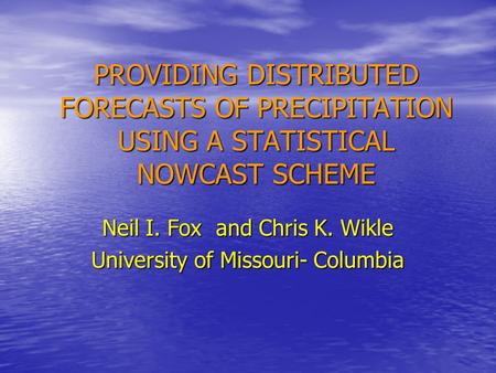 PROVIDING DISTRIBUTED FORECASTS OF PRECIPITATION USING A STATISTICAL NOWCAST SCHEME Neil I. Fox and Chris K. Wikle University of Missouri- Columbia.