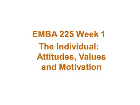 EMBA 225 Week 1 The Individual: Attitudes, Values and Motivation.