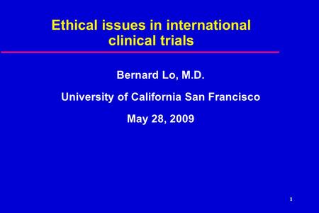1 Ethical issues in international clinical trials Bernard Lo, M.D. University of California San Francisco May 28, 2009.