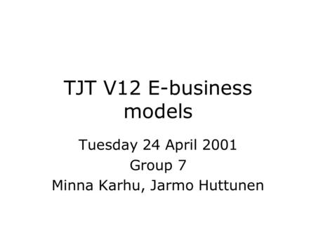 TJT V12 E-business models Tuesday 24 April 2001 Group 7 Minna Karhu, Jarmo Huttunen.