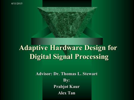 6/11/2015 Adaptive Hardware Design for Digital Signal Processing Advisor: Dr. Thomas L. Stewart By: Prabjot Kaur Alex Tan.
