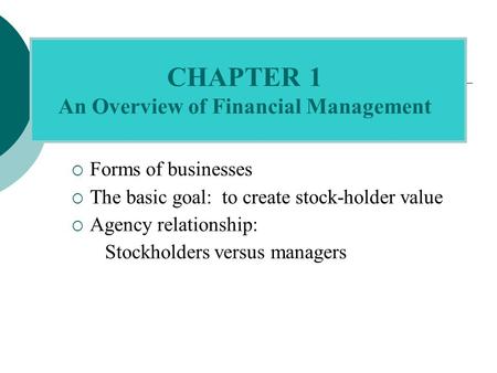  Forms of businesses  The basic goal: to create stock-holder value  Agency relationship: Stockholders versus managers CHAPTER 1 An Overview of Financial.