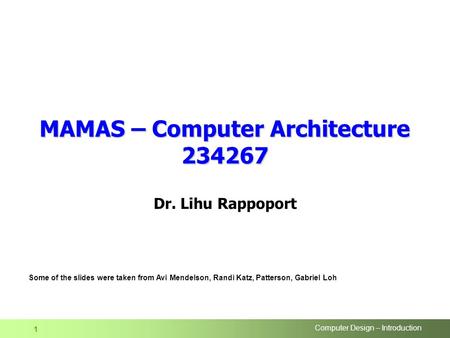 Computer Design – Introduction 1 MAMAS – Computer Architecture 234267 Dr. Lihu Rappoport Some of the slides were taken from Avi Mendelson, Randi Katz,