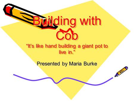 Building with Cob “It’s like hand building a giant pot to live in.” Presented by Maria Burke.