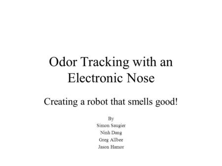 Odor Tracking with an Electronic Nose Creating a robot that smells good! By Simon Saugier Ninh Dang Greg Allbee Jason Hamor.
