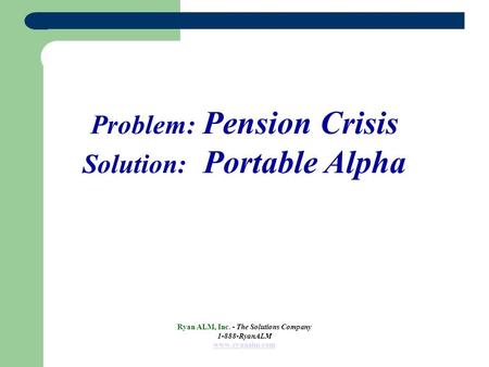 Problem: Pension Crisis Solution: Portable Alpha Ryan ALM, Inc. - The Solutions Company 1-888-RyanALM www.ryanalm.com.
