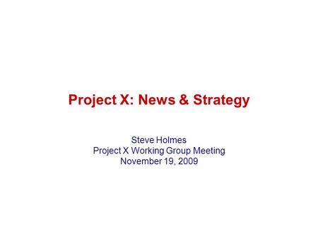 Project X: News & Strategy Steve Holmes Project X Working Group Meeting November 19, 2009.