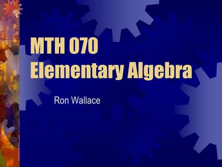 MTH 070 Elementary Algebra Ron Wallace. Expectations Student Instructor Others Attend ALL classes Prepare for class Ask questions Answer questions Academic.