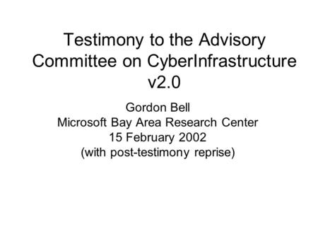 Testimony to the Advisory Committee on CyberInfrastructure v2.0 Gordon Bell Microsoft Bay Area Research Center 15 February 2002 (with post-testimony reprise)