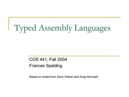 Typed Assembly Languages COS 441, Fall 2004 Frances Spalding Based on slides from Dave Walker and Greg Morrisett.