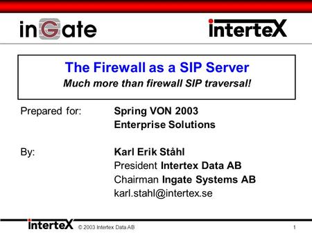 The Firewall as a SIP Server Much more than firewall SIP traversal! Prepared for:Spring VON 2003 Enterprise Solutions By: Karl Erik Ståhl President Intertex.