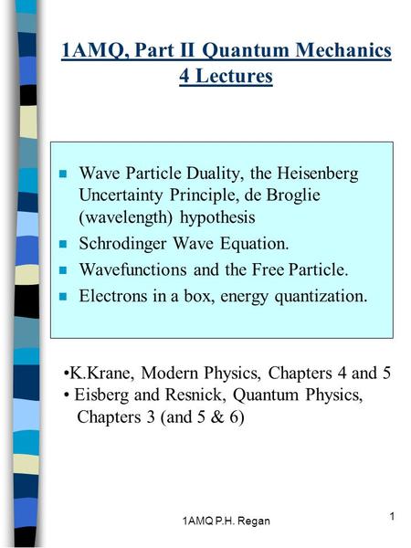 1AMQ P.H. Regan 1 1AMQ, Part II Quantum Mechanics 4 Lectures n Wave Particle Duality, the Heisenberg Uncertainty Principle, de Broglie (wavelength) hypothesis.