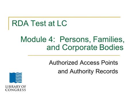 RDA Test at LC Module 4: Persons, Families, and Corporate Bodies Authorized Access Points and Authority Records.