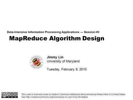 MapReduce Algorithm Design Data-Intensive Information Processing Applications ― Session #3 Jimmy Lin University of Maryland Tuesday, February 9, 2010 This.
